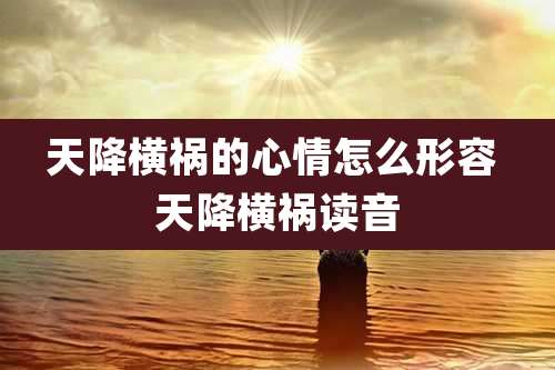 天降横祸的心情怎么形容 天降横祸读音