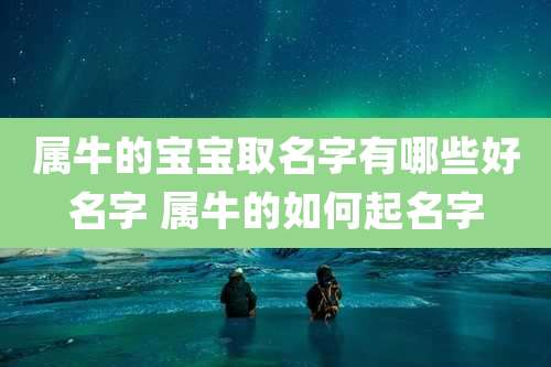 属牛的宝宝取名字有哪些好名字 属牛的如何起名字