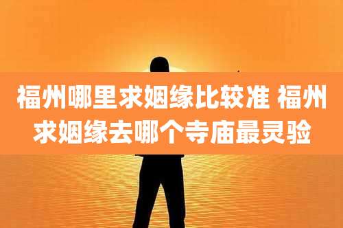 福州哪里求姻缘比较准 福州求姻缘去哪个寺庙最灵验