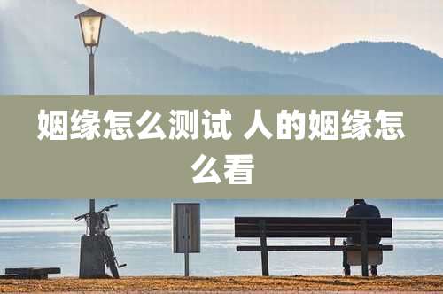 姻缘怎么测试 人的姻缘怎么看