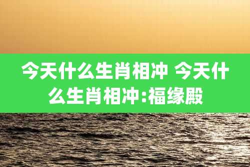 今天什么生肖相冲 今天什么生肖相冲:福缘殿
