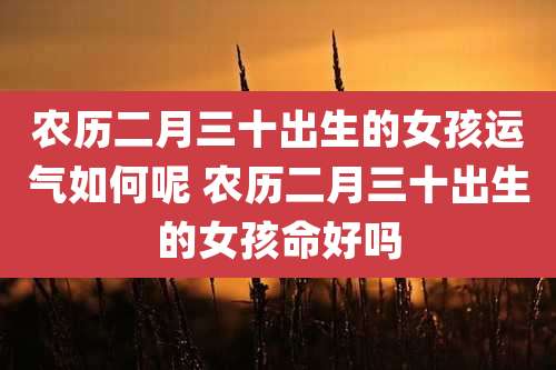 农历二月三十出生的女孩运气如何呢 农历二月三十出生的女孩命好吗
