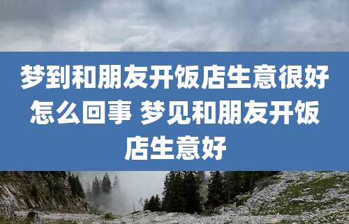 梦到和朋友开饭店生意很好怎么回事 梦见和朋友开饭店生意好