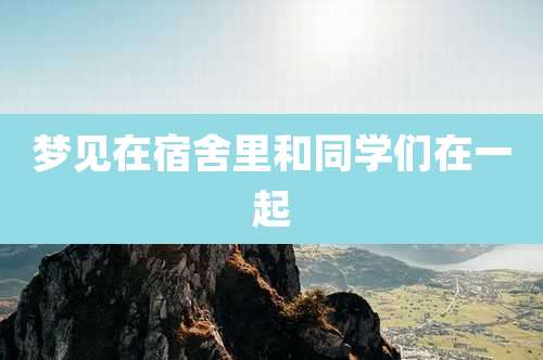 梦见在宿舍里和同学们在一起