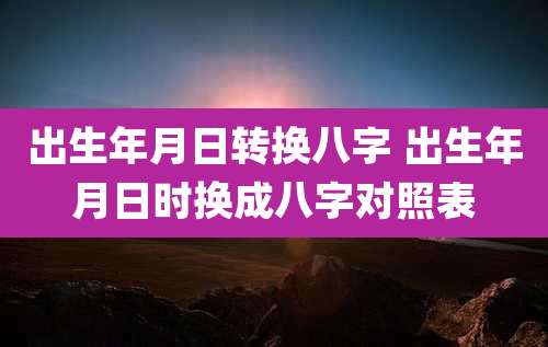 出生年月日转换八字 出生年月日时换成八字对照表
