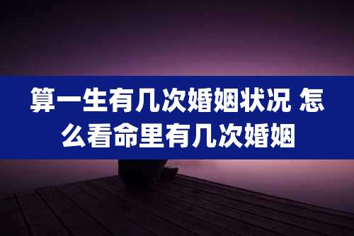 算一生有几次婚姻状况 怎么看命里有几次婚姻