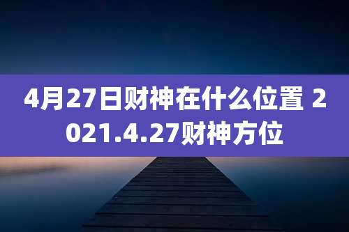 4月27日财神在什么位置 2021.4.27财神方位