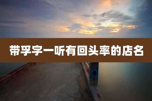 带孚字一听有回头率的店名