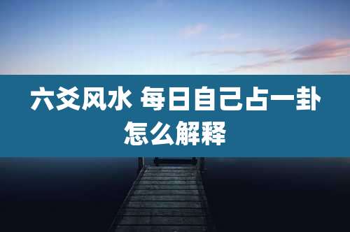 六爻风水 每日自己占一卦怎么解释