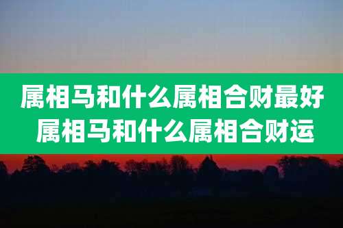 属相马和什么属相合财最好 属相马和什么属相合财运