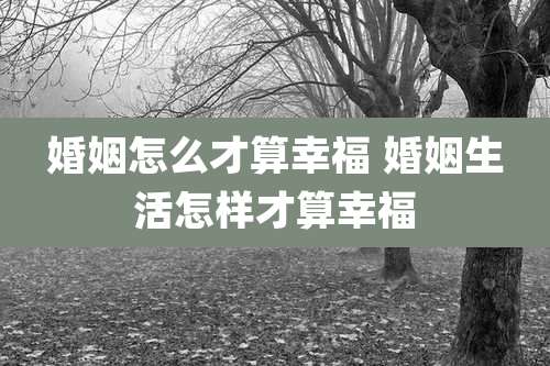 婚姻怎么才算幸福 婚姻生活怎样才算幸福
