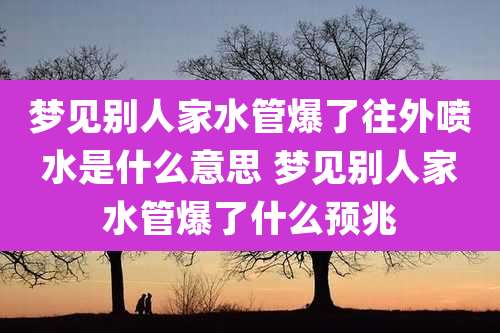 梦见别人家水管爆了往外喷水是什么意思 梦见别人家水管爆了什么预兆