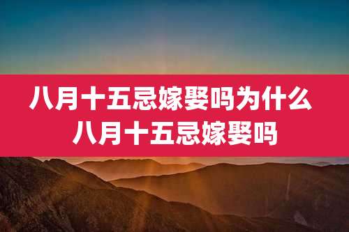 八月十五忌嫁娶吗为什么 八月十五忌嫁娶吗