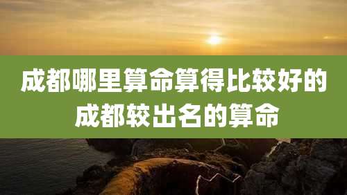 成都哪里算命算得比较好的 成都较出名的算命