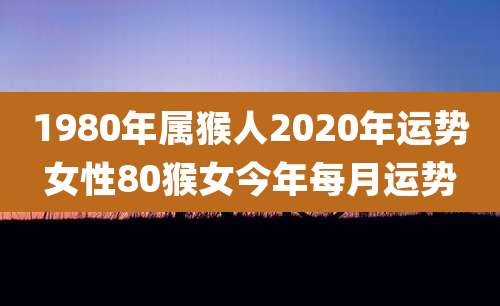 1980年属猴人2020年运势女性80猴女今年每月运势