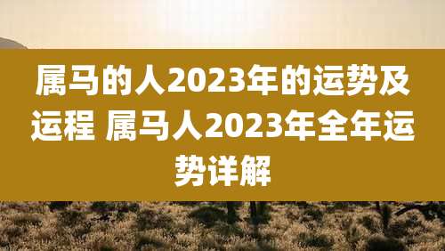 属马的人2023年的运势及运程 属马人2023年全年运势详解
