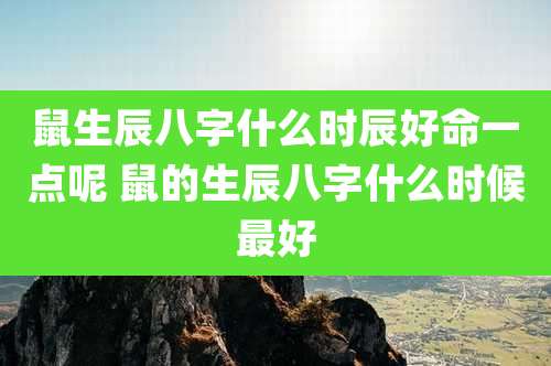 鼠生辰八字什么时辰好命一点呢 鼠的生辰八字什么时候最好