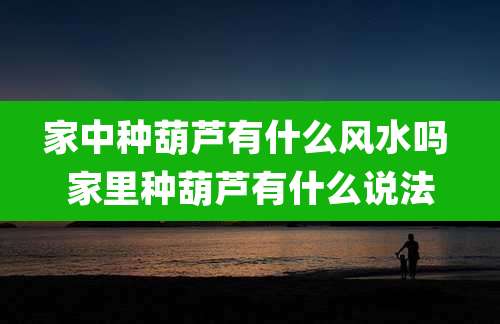 家中种葫芦有什么风水吗 家里种葫芦有什么说法
