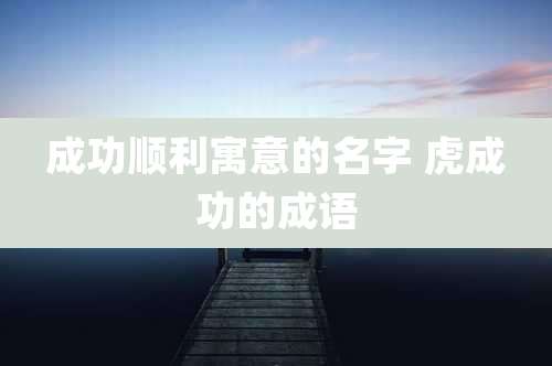 成功顺利寓意的名字 虎成功的成语