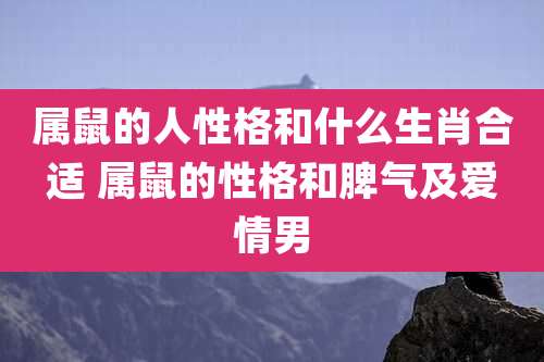 属鼠的人性格和什么生肖合适 属鼠的性格和脾气及爱情男
