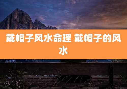 戴帽子风水命理 戴帽子的风水