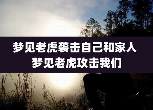 梦见老虎袭击自己和家人 梦见老虎攻击我们
