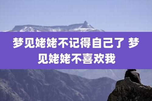 梦见姥姥不记得自己了 梦见姥姥不喜欢我