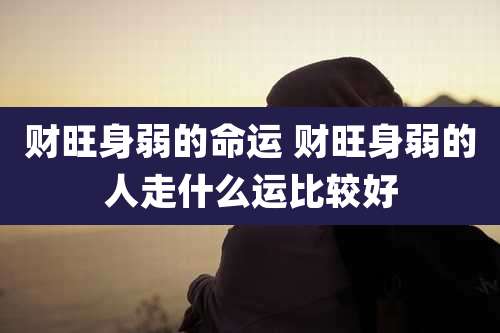 财旺身弱的命运 财旺身弱的人走什么运比较好