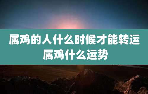属鸡的人什么时候才能转运 属鸡什么运势