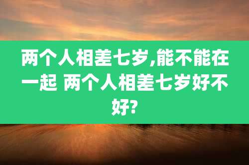 两个人相差七岁,能不能在一起 两个人相差七岁好不好?