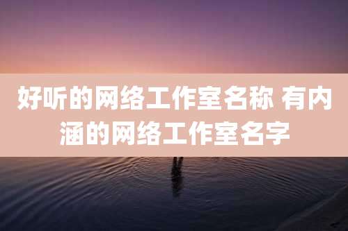 好听的网络工作室名称 有内涵的网络工作室名字