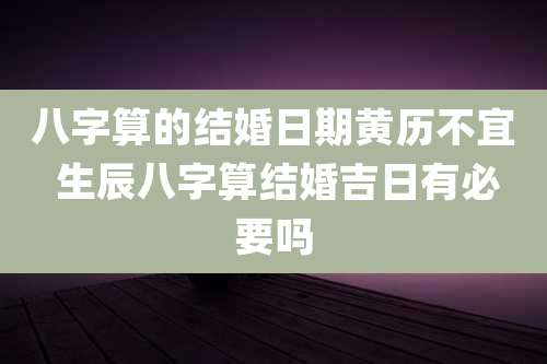 八字算的结婚日期黄历不宜 生辰八字算结婚吉日有必要吗