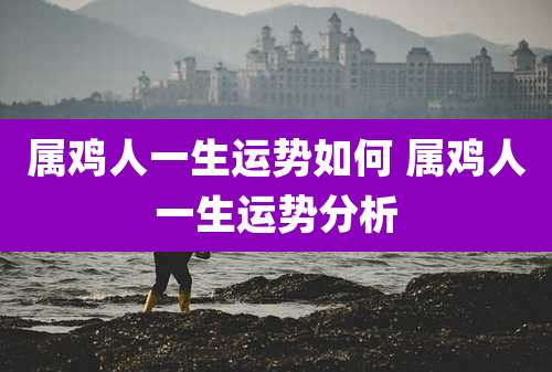 属鸡人一生运势如何 属鸡人一生运势分析