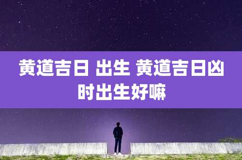 黄道吉日 出生 黄道吉日凶时出生好嘛