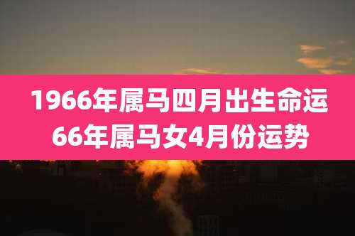 1966年属马四月出生命运 66年属马女4月份运势