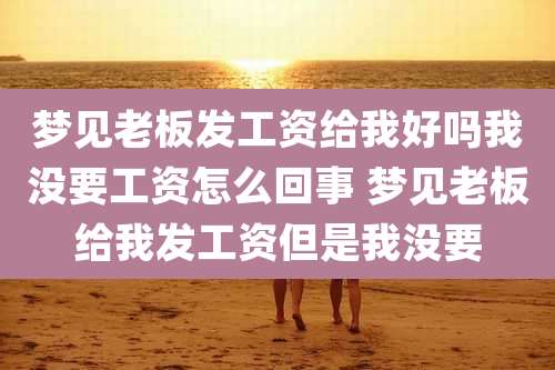 梦见老板发工资给我好吗我没要工资怎么回事 梦见老板给我发工资但是我没要