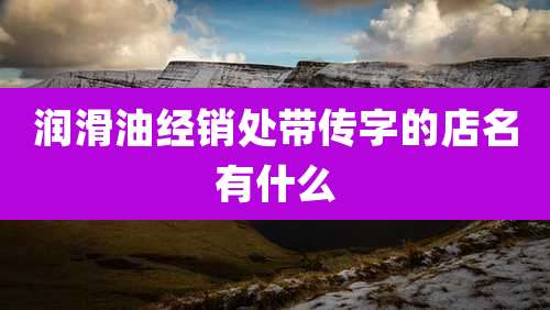 润滑油经销处带传字的店名有什么