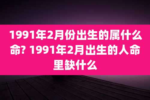 1991年2月份出生的属什么命? 1991年2月出生的人命里缺什么