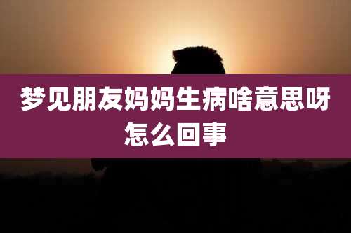梦见朋友妈妈生病啥意思呀怎么回事