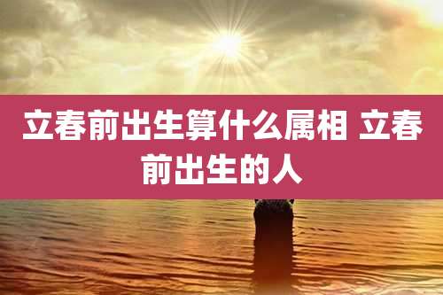 立春前出生算什么属相 立春前出生的人
