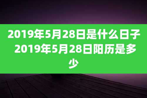 2019年5月28日是什么日子 2019年5月28日阳历是多少