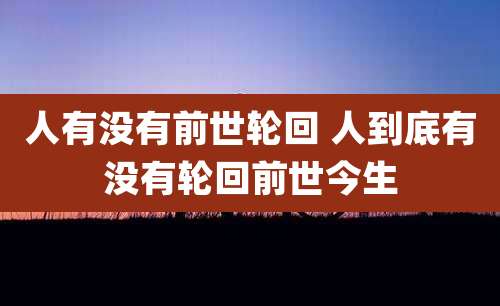 人有没有前世轮回 人到底有没有轮回前世今生