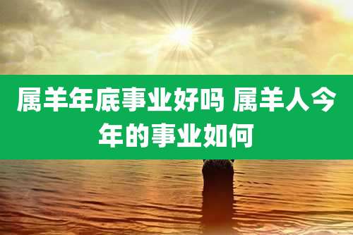 属羊年底事业好吗 属羊人今年的事业如何