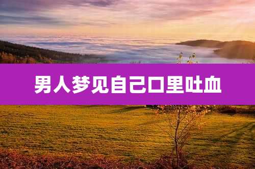 男人梦见自己口里吐血