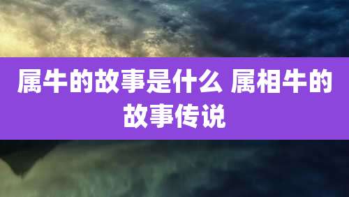 属牛的故事是什么 属相牛的故事传说