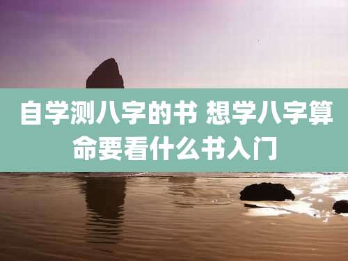 自学测八字的书 想学八字算命要看什么书入门
