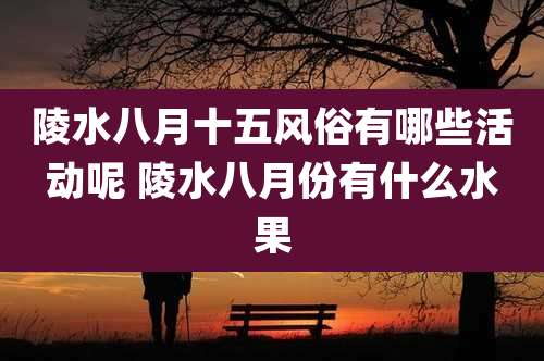 陵水八月十五风俗有哪些活动呢 陵水八月份有什么水果