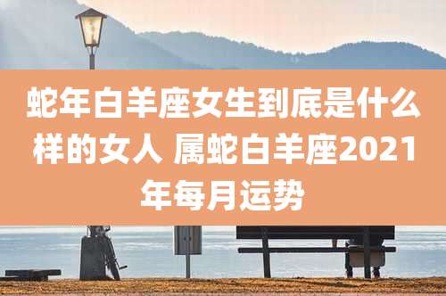 蛇年白羊座女生到底是什么样的女人 属蛇白羊座2021年每月运势