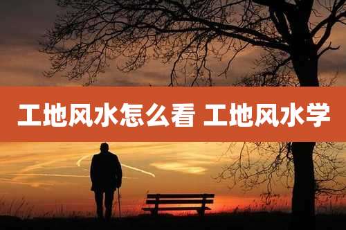 工地风水怎么看 工地风水学