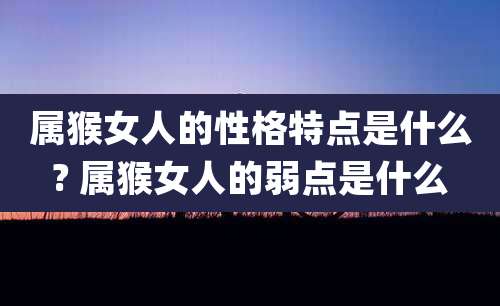 属猴女人的性格特点是什么? 属猴女人的弱点是什么